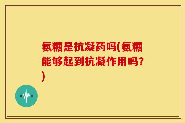 氨糖是抗凝药吗(氨糖能够起到抗凝作用吗？)
