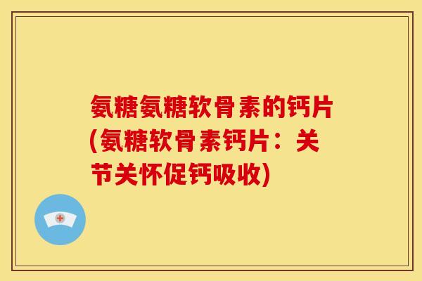 氨糖氨糖软骨素的钙片(氨糖软骨素钙片：关节关怀促钙吸收)