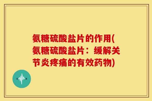 氨糖硫酸盐片的作用(氨糖硫酸盐片：缓解关节炎疼痛的有效药物)