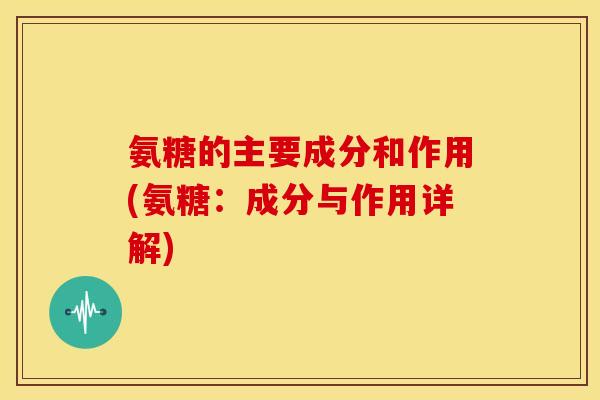 氨糖的主要成分和作用(氨糖：成分与作用详解)-第1张图片-关节骑士