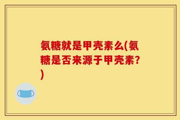 氨糖就是甲壳素么(氨糖是否来源于甲壳素？)