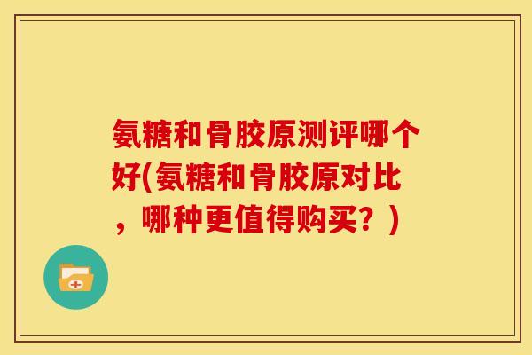 氨糖和骨胶原测评哪个好(氨糖和骨胶原对比，哪种更值得购买？)