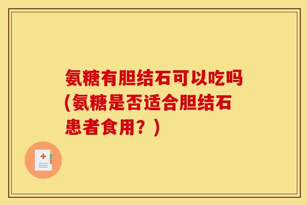 氨糖有胆结石可以吃吗(氨糖是否适合胆结石患者食用？)