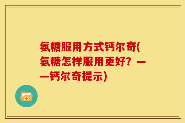 氨糖服用方式钙尔奇(氨糖怎样服用更好？——钙尔奇提示)