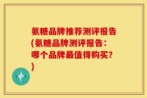 氨糖品牌推荐测评报告(氨糖品牌测评报告：哪个品牌最值得购买？)