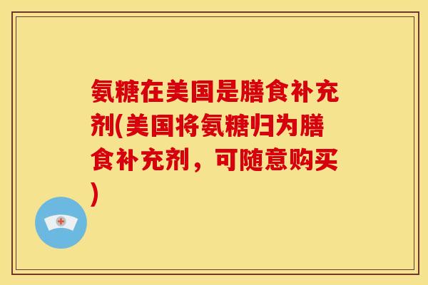 氨糖在美国是膳食补充剂(美国将氨糖归为膳食补充剂，可随意购买)