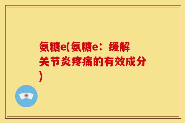 氨糖e(氨糖e：缓解关节炎疼痛的有效成分)