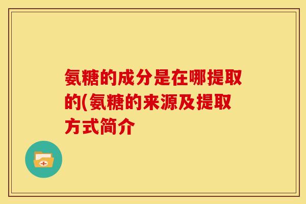 氨糖的成分是在哪提取的(氨糖的来源及提取方式简介-第1张图片-关节骑士 氨糖的成分是在哪提取的(氨糖的来源及提取方式简介-第1张图片-关节骑士