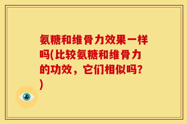 氨糖和维骨力效果一样吗(比较氨糖和维骨力的功效，它们相似吗？)