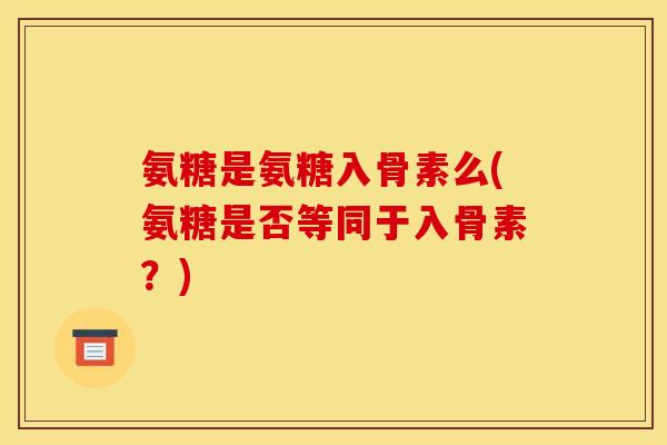 氨糖是氨糖入骨素么(氨糖是否等同于入骨素？)