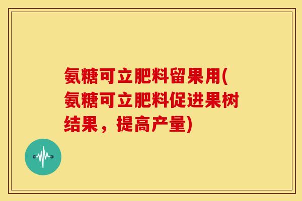 氨糖可立肥料留果用(氨糖可立肥料促进果树结果，提高产量)-第1张图片-关节骑士