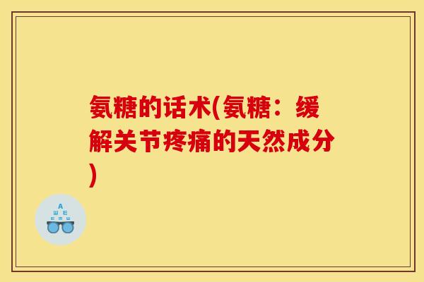 氨糖的话术(氨糖：缓解关节疼痛的天然成分)