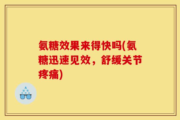 氨糖效果来得快吗(氨糖迅速见效，舒缓关节疼痛)
