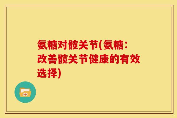 氨糖对髋关节(氨糖：改善髋关节健康的有效选择)