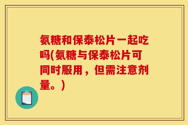 氨糖和保泰松片一起吃吗(氨糖与保泰松片可同时服用,但需注意剂量。)-第1张图片-关节骑士 氨糖和保泰松片一起吃吗(氨糖与保泰松片可同时服用,但需注意剂量。)-第1张图片-关节骑士