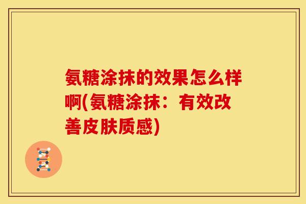 氨糖涂抹的效果怎么样啊(氨糖涂抹：有效改善皮肤质感)