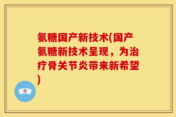 氨糖国产新技术(国产氨糖新技术呈现，为治疗骨关节炎带来新希望)