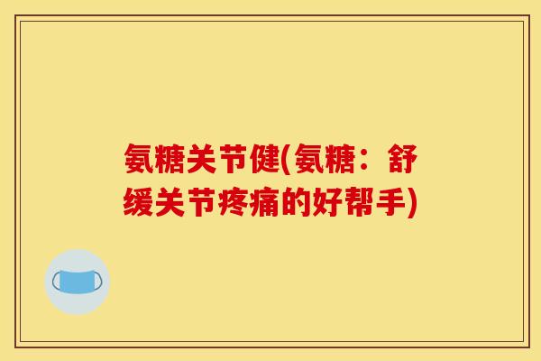 氨糖关节健(氨糖：舒缓关节疼痛的好帮手)
