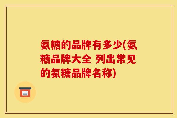 氨糖的品牌有多少(氨糖品牌大全 列出常见的氨糖品牌名称)-第1张图片-关节骑士