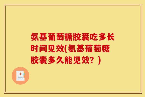 氨基葡萄糖胶囊吃多长时间见效(氨基葡萄糖胶囊多久能见效？)
