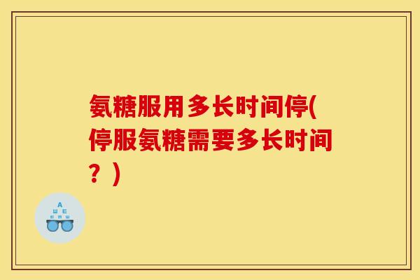 氨糖服用多长时间停(停服氨糖需要多长时间？)-第1张图片-关节骑士