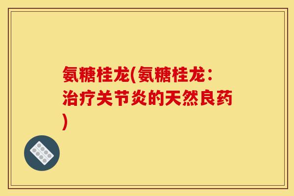 氨糖桂龙(氨糖桂龙：治疗关节炎的天然良药)