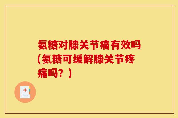 氨糖对膝关节痛有效吗(氨糖可缓解膝关节疼痛吗？)