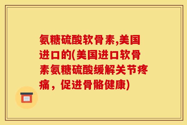 氨糖硫酸软骨素,美国进口的(美国进口软骨素氨糖硫酸缓解关节疼痛，促进骨骼健康)