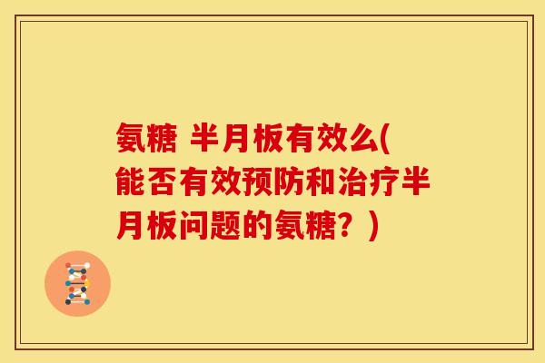 氨糖 半月板有效么(能否有效预防和治疗半月板问题的氨糖？)