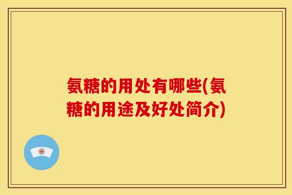 氨糖的用处有哪些(氨糖的用途及好处简介)