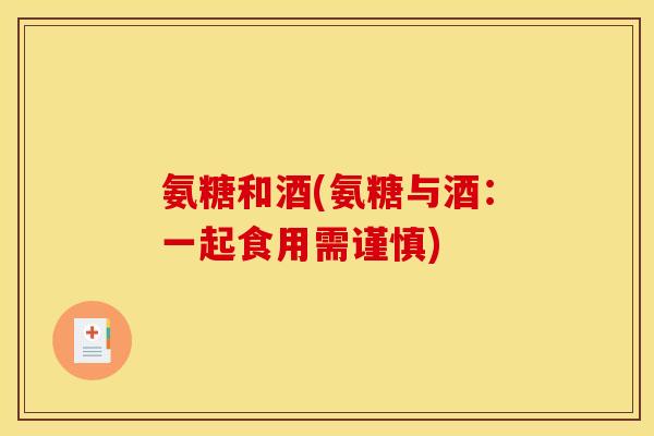 氨糖和酒(氨糖与酒：一起食用需谨慎)