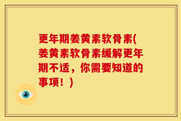 更年期姜黄素软骨素(姜黄素软骨素缓解更年期不适，你需要知道的事项！)
