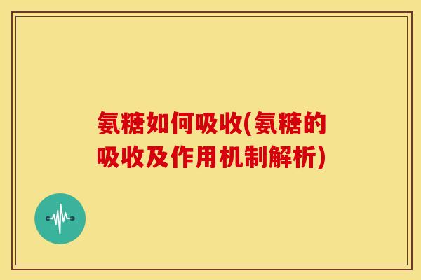 氨糖如何吸收(氨糖的吸收及作用机制解析)