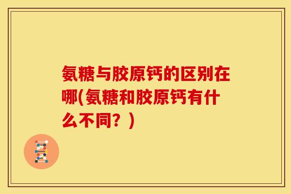 氨糖与胶原钙的区别在哪(氨糖和胶原钙有什么不同？)