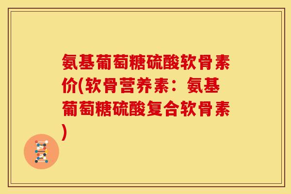 氨基葡萄糖硫酸软骨素价(软骨营养素：氨基葡萄糖硫酸复合软骨素)-第1张图片-关节骑士
