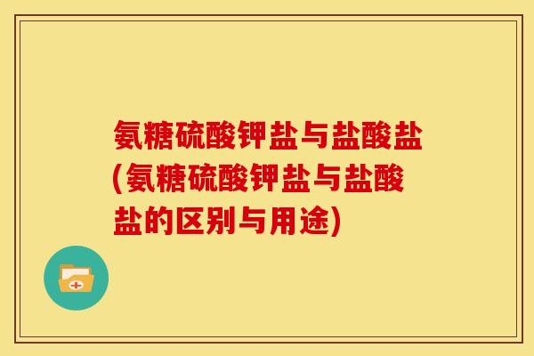 氨糖硫酸钾盐与盐酸盐(氨糖硫酸钾盐与盐酸盐的区别与用途)