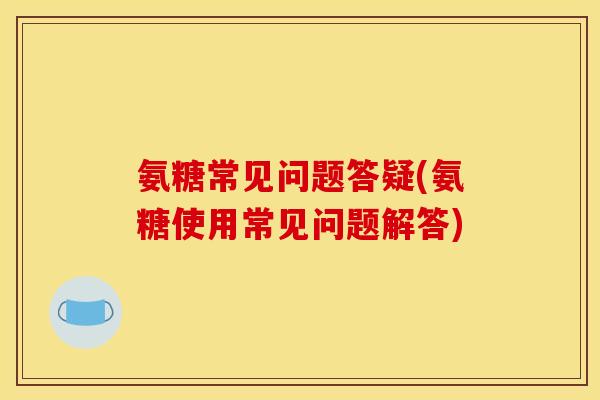 氨糖常见问题答疑(氨糖使用常见问题解答)-第1张图片-关节骑士 氨糖常见问题答疑(氨糖使用常见问题解答)-第1张图片-关节骑士