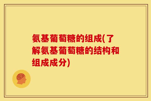 氨基葡萄糖的组成(了解氨基葡萄糖的结构和组成成分)