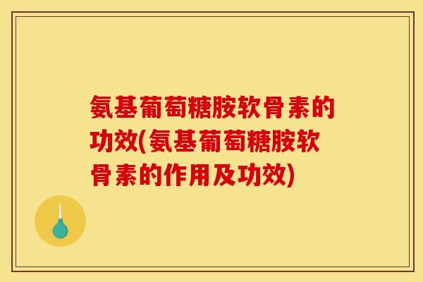氨基葡萄糖胺软骨素的功效(氨基葡萄糖胺软骨素的作用及功效)-第1张图片-关节骑士