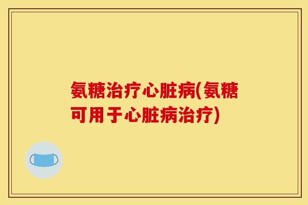 氨糖治疗心脏病(氨糖可用于心脏病治疗)