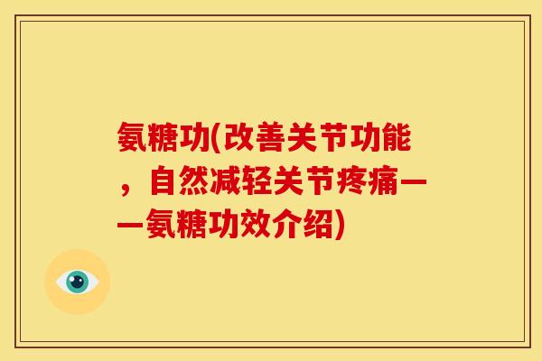 氨糖功(改善关节功能，自然减轻关节疼痛——氨糖功效介绍)