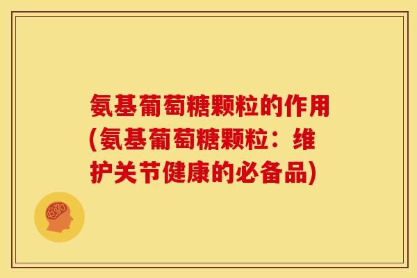氨基葡萄糖颗粒的作用(氨基葡萄糖颗粒：维护关节健康的必备品)