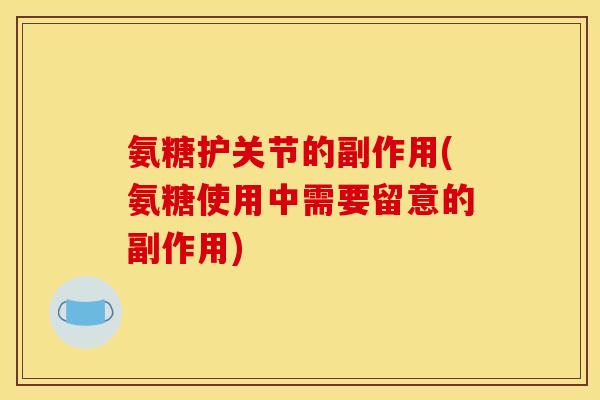 氨糖护关节的副作用(氨糖使用中需要留意的副作用)