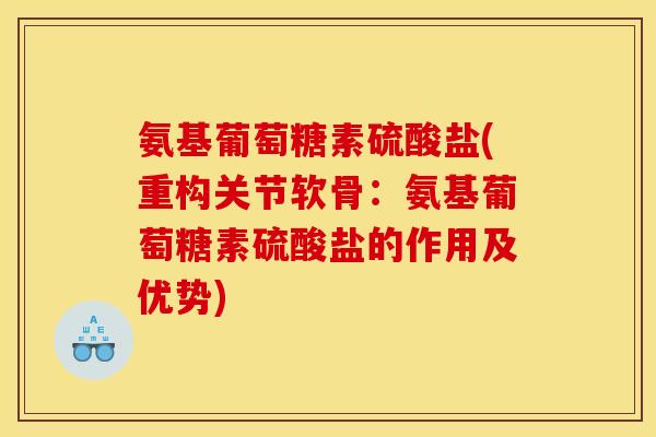氨基葡萄糖素硫酸盐(重构关节软骨：氨基葡萄糖素硫酸盐的作用及优势)