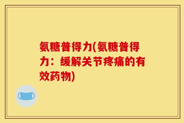 氨糖普得力(氨糖普得力：缓解关节疼痛的有效药物)