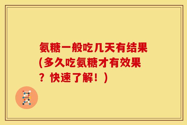 氨糖一般吃几天有结果(多久吃氨糖才有效果？快速了解！)-第1张图片-关节骑士