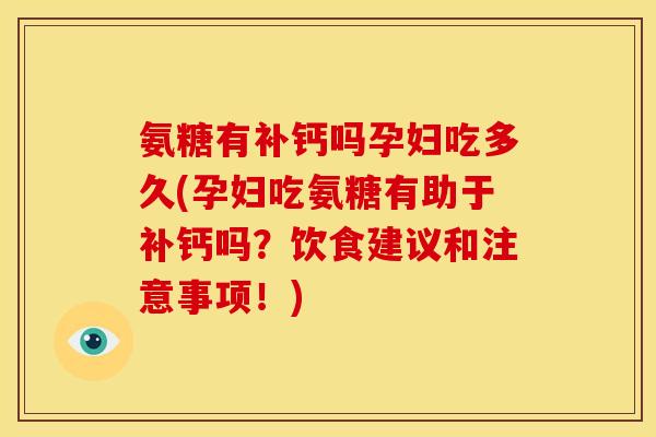 氨糖有补钙吗孕妇吃多久(孕妇吃氨糖有助于补钙吗？饮食建议和注意事项！)
