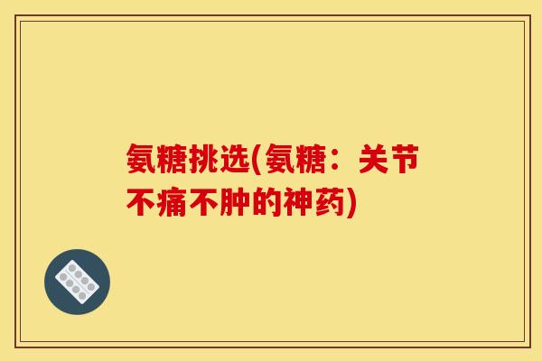 氨糖挑选(氨糖：关节不痛不肿的神药)