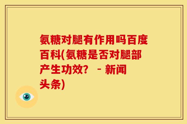 氨糖对腿有作用吗百度百科(氨糖是否对腿部产生功效？ - 新闻头条)-第1张图片-关节骑士