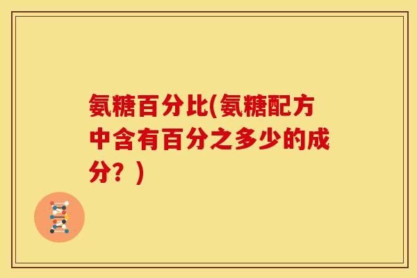 氨糖百分比(氨糖配方中含有百分之多少的成分？)